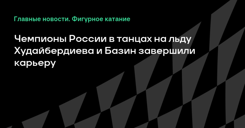 Чемпионы России в танцах на льду Худайбердиева и Базин завершили карьеру