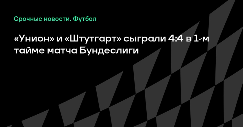 «Унион» и «Штутгарт» сыграли 4:4 в 1-м тайме матча Бундеслиги