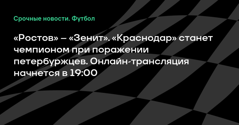 «Ростов» – «Зенит». «Краснодар» станет чемпионом при поражении петербуржцев. Онлайн-трансляция начнется в 19:00