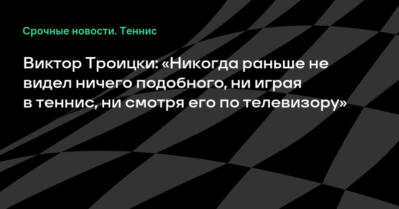 Виктор Троицки: «Никогда раньше не видел ничего подобного, ни играя в теннис, ни смотря его по телевизору»