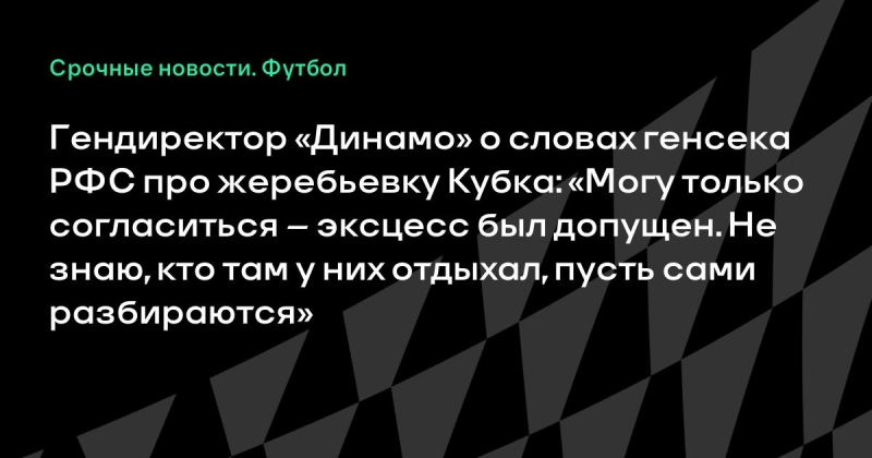 Гендиректор «Динамо» о словах генсека РФС про жеребьевку Кубка: «Могу только согласиться – эксцесс был допущен. Не знаю, кто там у них отдыхал, пусть сами разбираются»