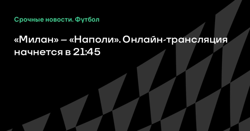 «Милан» – «Наполи». Онлайн-трансляция начнется в 21:45