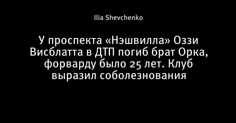 У проспекта «Нэшвилла» Оззи Висблатта в ДТП погиб брат Орка, форварду было 25 лет. Клуб выразил соболезнования
