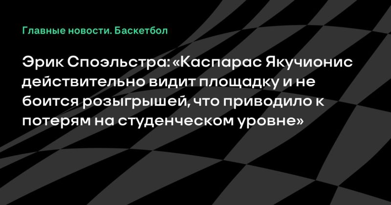 Эрик Споэльстра: «Каспарас Якучионис действительно видит площадку и не боится розыгрышей, что приводило к потерям на студенческом уровне»