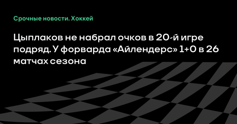 Цыплаков не набрал очков в 20-й игре подряд. У форварда «Айлендерс» 1+0 в 26 матчах сезона