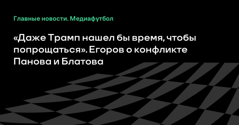«Даже Трамп нашел бы время, чтобы попрощаться». Егоров о конфликте Панова и Блатова
