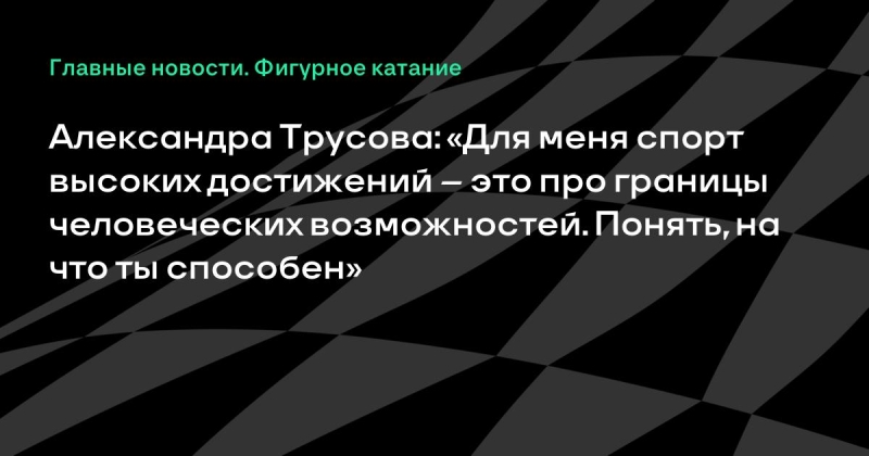Александра Трусова: «Для меня спорт высоких достижений – это про границы человеческих возможностей. Понять, на что ты способен»