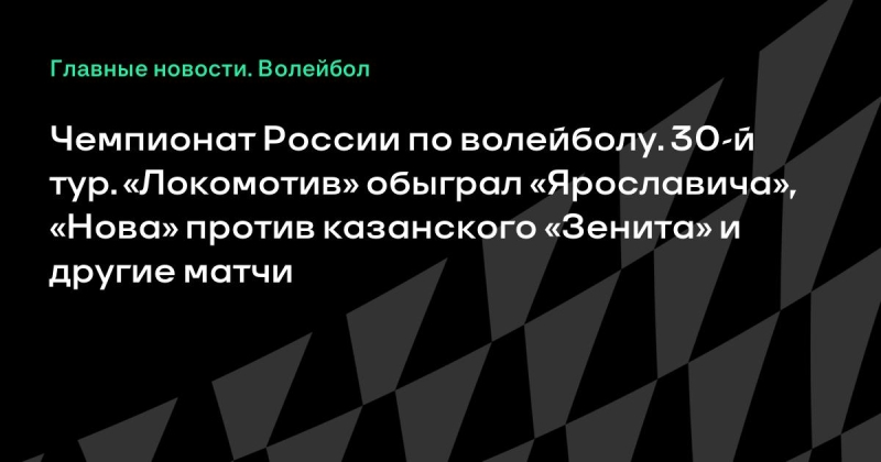 Чемпионат России по волейболу. 30-й тур. «Локомотив» обыграл «Ярославича», «Нова» против казанского «Зенита» и другие матчи