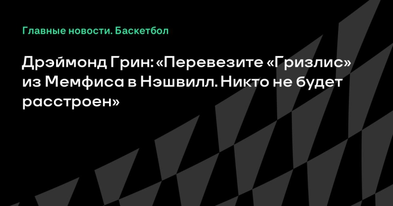 Дрэймонд Грин: «Перевезите «Гризлис» из Мемфиса в Нэшвилл. Никто не будет расстроен»