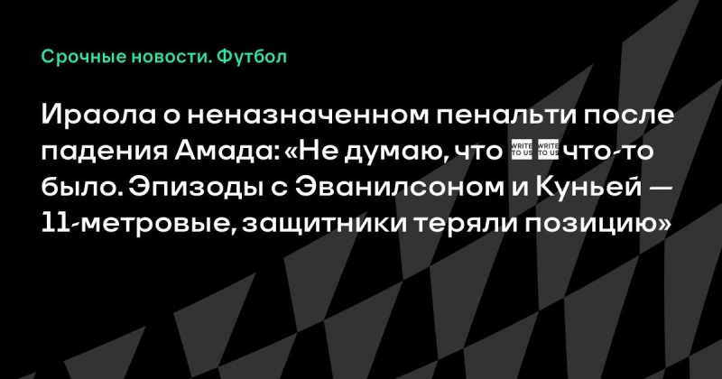 Ираола о неназначенном пенальти после падения Амада: «Не думаю, что что-то было. Эпизоды с Эванилсоном и Куньей — 11-метровые, защитники теряли позицию»