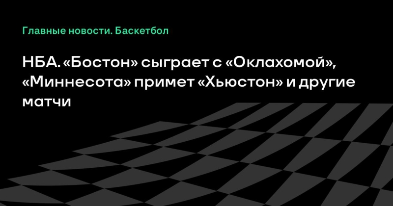НБА. «Бостон» сыграет с «Оклахомой», «Миннесота» примет «Хьюстон» и другие матчи