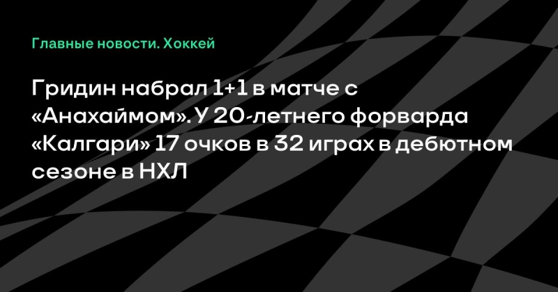 Гридин набрал 1+1 в матче с «Анахаймом». У 20-летнего форварда «Калгари» 17 очков в 32 играх в дебютном сезоне в НХЛ