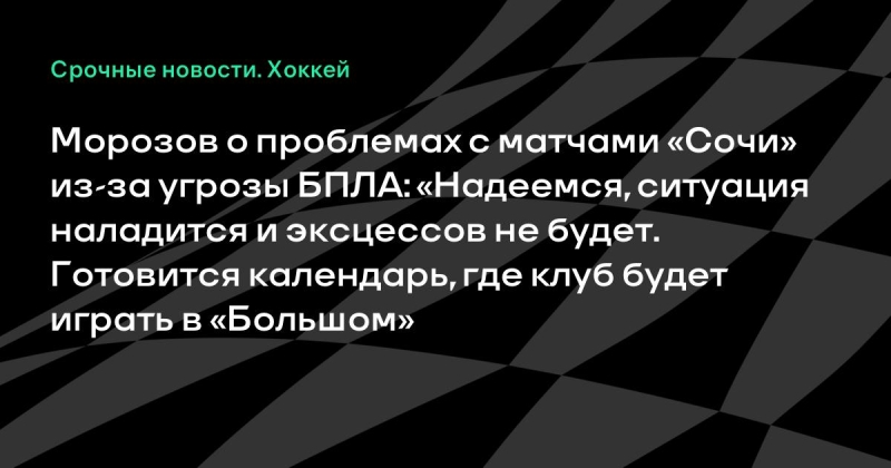 Морозов о проблемах с матчами «Сочи» из-за угрозы БПЛА: «Надеемся, ситуация наладится и эксцессов не будет. Готовится календарь, где клуб будет играть в «Большом»