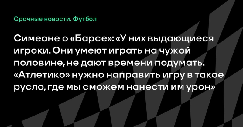 Симеоне о «Барсе»: «У них выдающиеся игроки. Они умеют играть на чужой половине, не дают времени подумать. «Атлетико» нужно направить игру в такое русло, где мы сможем нанести им урон»