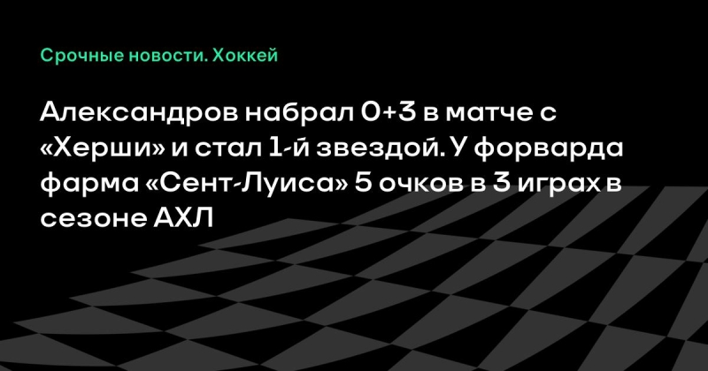 Александров набрал 0+3 в матче с «Херши» и стал 1-й звездой. У форварда фарма «Сент-Луиса» 5 очков в 3 играх в сезоне АХЛ