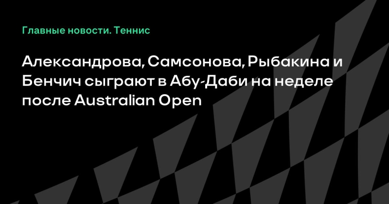 Александрова, Самсонова, Рыбакина и Бенчич сыграют в Абу-Даби на неделе после Australian Open