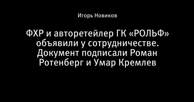 ФХР и авторетейлер ГК &laquo;РОЛЬФ&raquo; объявили у сотрудничестве. Документ подписали Роман Ротенберг и Умар Кремлев