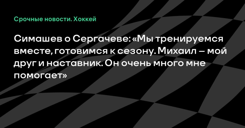 Симашев о Сергачеве: &laquo;Мы тренируемся вместе, готовимся к сезону. Михаил &ndash; мой друг и наставник. Он очень много мне помогает&raquo;