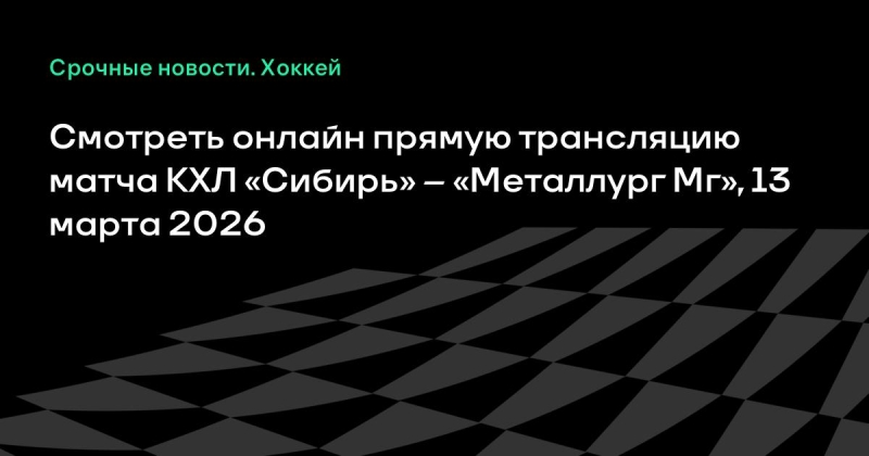 Смотреть онлайн прямую трансляцию матча КХЛ «Сибирь» – «Металлург Мг», 13 марта 2026