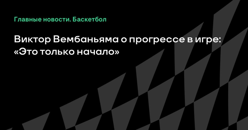 Виктор Вембаньяма о прогрессе в игре: &laquo;Это только начало&raquo;